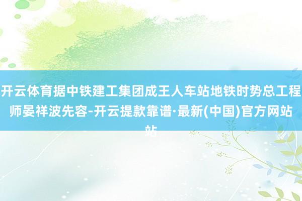 开云体育据中铁建工集团成王人车站地铁时势总工程师晏祥波先容-开云提款靠谱·最新(中国)官方网站