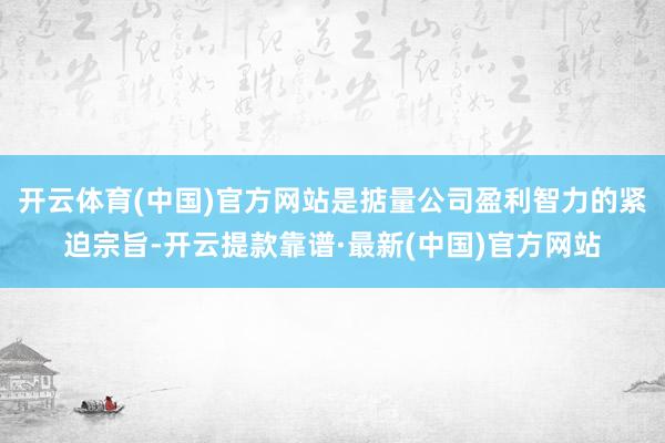 开云体育(中国)官方网站是掂量公司盈利智力的紧迫宗旨-开云提款靠谱·最新(中国)官方网站