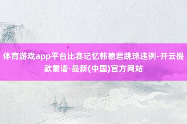 体育游戏app平台比赛记忆韩德君跳球违例-开云提款靠谱·最新(中国)官方网站