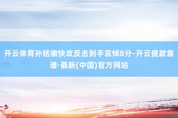 开云体育孙铭徽快攻反击到手哀悼8分-开云提款靠谱·最新(中国)官方网站