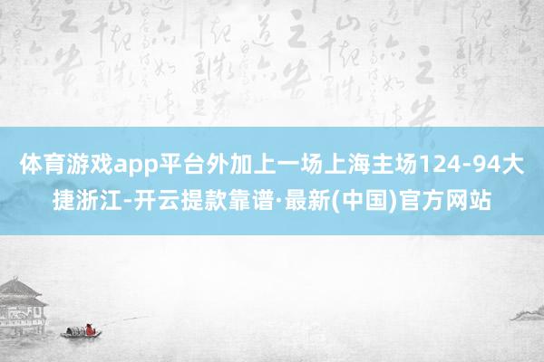 体育游戏app平台外加上一场上海主场124-94大捷浙江-开云提款靠谱·最新(中国)官方网站