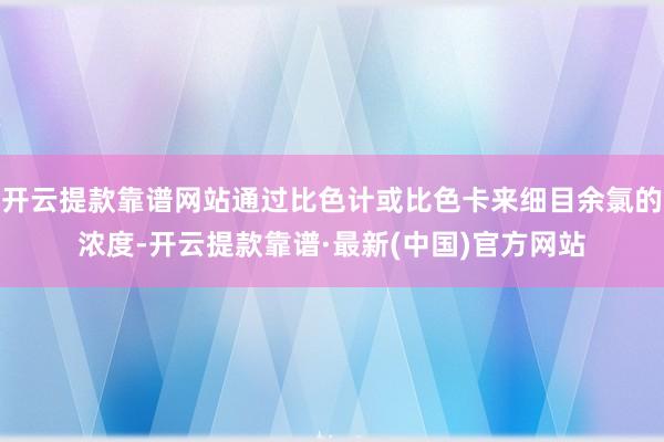 开云提款靠谱网站通过比色计或比色卡来细目余氯的浓度-开云提款靠谱·最新(中国)官方网站