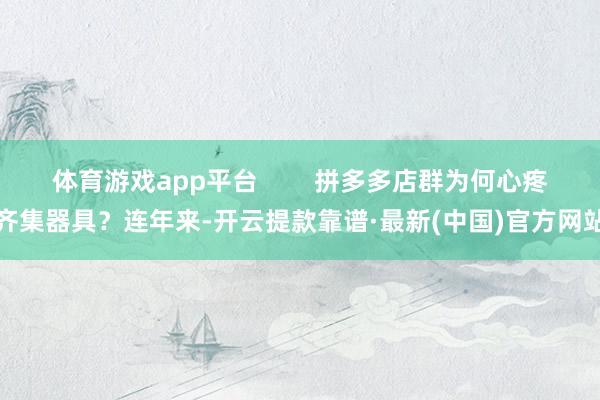 体育游戏app平台        拼多多店群为何心疼齐集器具？连年来-开云提款靠谱·最新(中国)官方网站