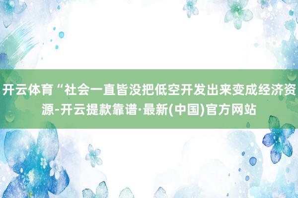 开云体育“社会一直皆没把低空开发出来变成经济资源-开云提款靠谱·最新(中国)官方网站