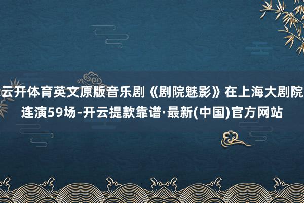 云开体育英文原版音乐剧《剧院魅影》在上海大剧院连演59场-开云提款靠谱·最新(中国)官方网站