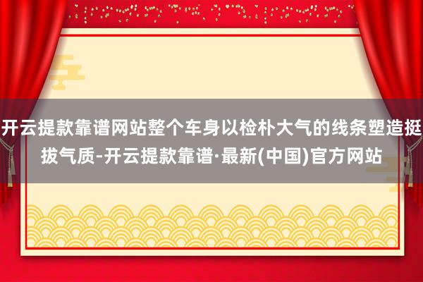 开云提款靠谱网站整个车身以检朴大气的线条塑造挺拔气质-开云提款靠谱·最新(中国)官方网站