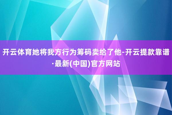 开云体育她将我方行为筹码卖给了他-开云提款靠谱·最新(中国)官方网站