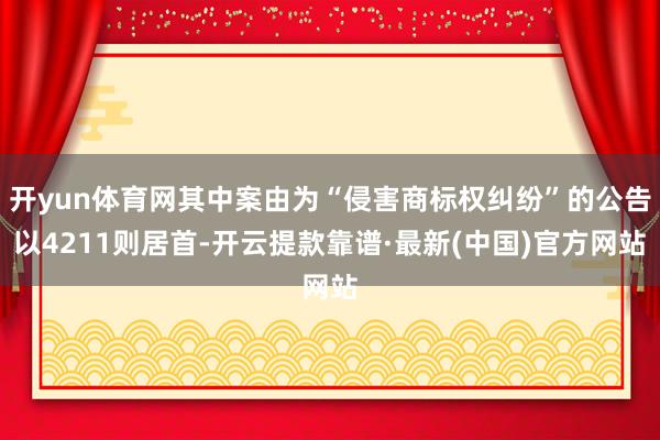 开yun体育网其中案由为“侵害商标权纠纷”的公告以4211则居首-开云提款靠谱·最新(中国)官方网站