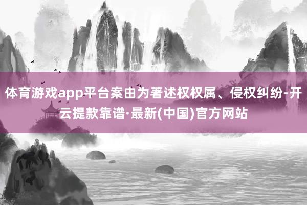 体育游戏app平台案由为著述权权属、侵权纠纷-开云提款靠谱·最新(中国)官方网站