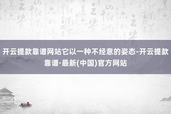 开云提款靠谱网站它以一种不经意的姿态-开云提款靠谱·最新(中国)官方网站