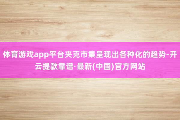 体育游戏app平台夹克市集呈现出各种化的趋势-开云提款靠谱·最新(中国)官方网站