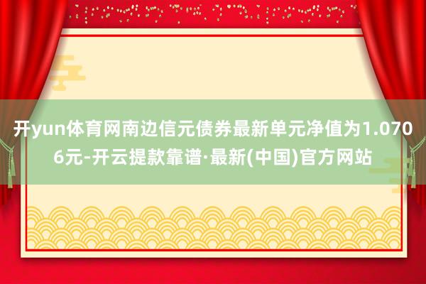 开yun体育网南边信元债券最新单元净值为1.0706元-开云提款靠谱·最新(中国)官方网站