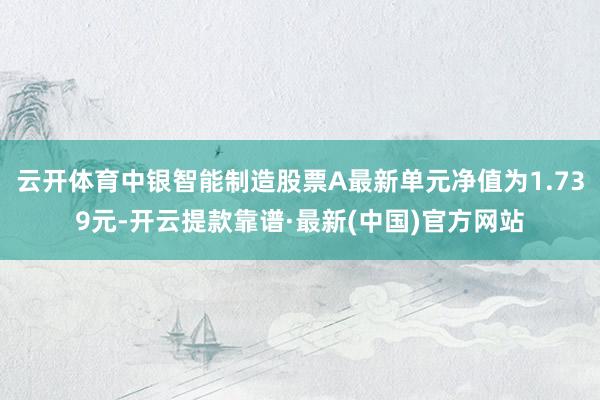 云开体育中银智能制造股票A最新单元净值为1.739元-开云提款靠谱·最新(中国)官方网站