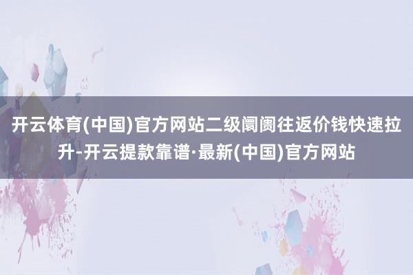 开云体育(中国)官方网站二级阛阓往返价钱快速拉升-开云提款靠谱·最新(中国)官方网站