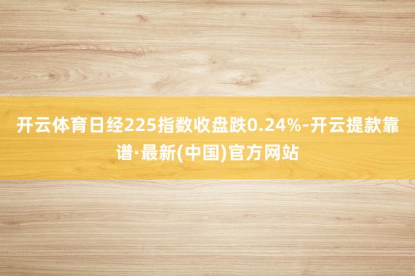 开云体育日经225指数收盘跌0.24%-开云提款靠谱·最新(中国)官方网站