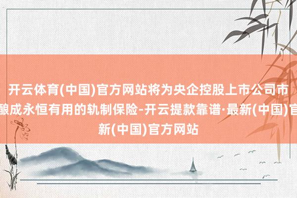 开云体育(中国)官方网站将为央企控股上市公司市值管制酿成永恒有用的轨制保险-开云提款靠谱·最新(中国)官方网站