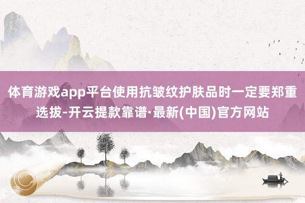 体育游戏app平台使用抗皱纹护肤品时一定要郑重选拔-开云提款靠谱·最新(中国)官方网站