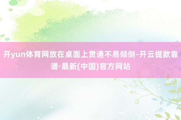 开yun体育网放在桌面上贯通不易倾倒-开云提款靠谱·最新(中国)官方网站