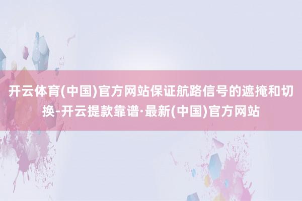 开云体育(中国)官方网站保证航路信号的遮掩和切换-开云提款靠谱·最新(中国)官方网站