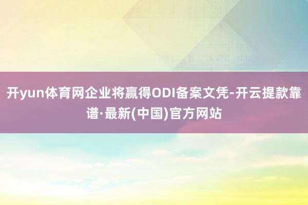 开yun体育网企业将赢得ODI备案文凭-开云提款靠谱·最新(中国)官方网站