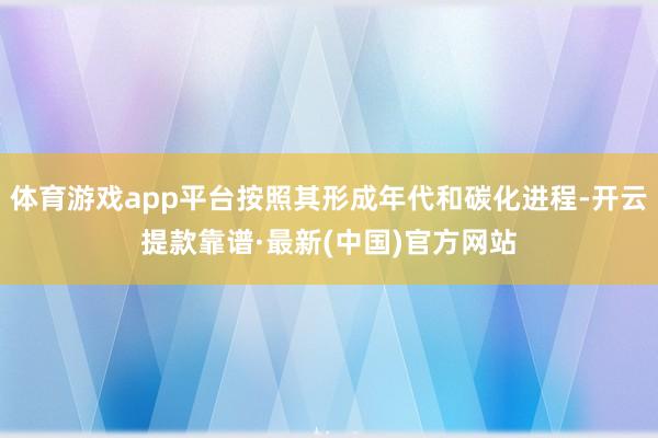 体育游戏app平台按照其形成年代和碳化进程-开云提款靠谱·最新(中国)官方网站