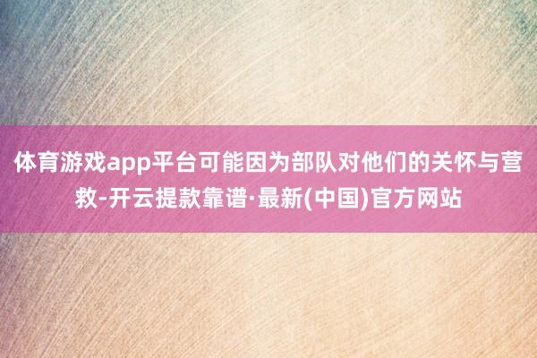 体育游戏app平台可能因为部队对他们的关怀与营救-开云提款靠谱·最新(中国)官方网站