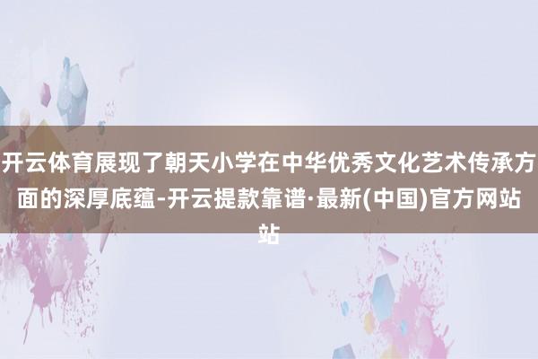 开云体育展现了朝天小学在中华优秀文化艺术传承方面的深厚底蕴-开云提款靠谱·最新(中国)官方网站