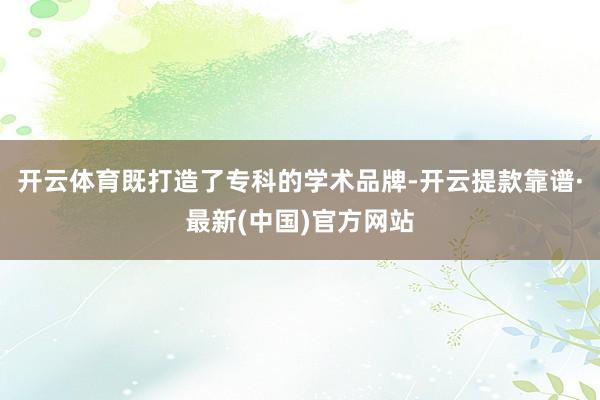 开云体育既打造了专科的学术品牌-开云提款靠谱·最新(中国)官方网站