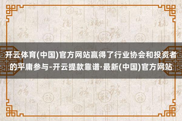 开云体育(中国)官方网站赢得了行业协会和投资者的平庸参与-开云提款靠谱·最新(中国)官方网站