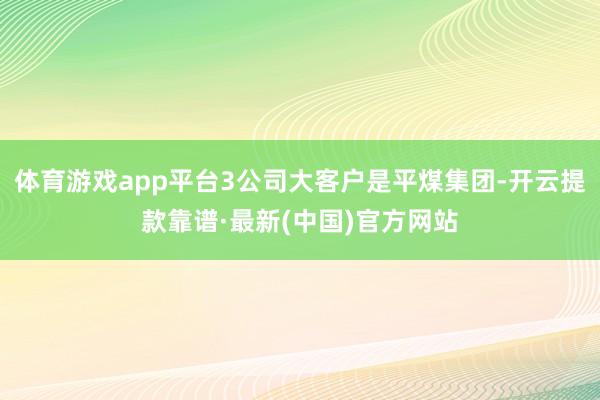 体育游戏app平台3公司大客户是平煤集团-开云提款靠谱·最新(中国)官方网站