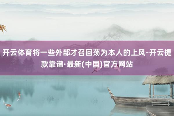 开云体育将一些外部才召回荡为本人的上风-开云提款靠谱·最新(中国)官方网站