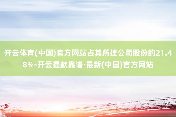 开云体育(中国)官方网站占其所捏公司股份的21.48%-开云提款靠谱·最新(中国)官方网站