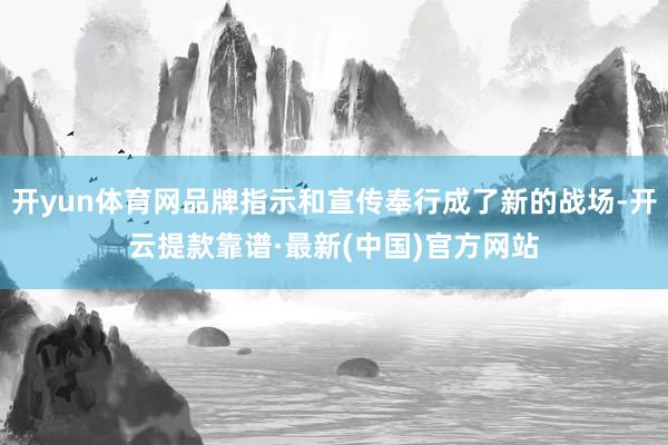 开yun体育网品牌指示和宣传奉行成了新的战场-开云提款靠谱·最新(中国)官方网站