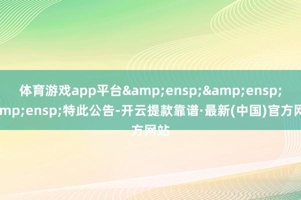 体育游戏app平台&ensp;&ensp;&ensp;特此公告-开云提款靠谱·最新(中国)官方网站