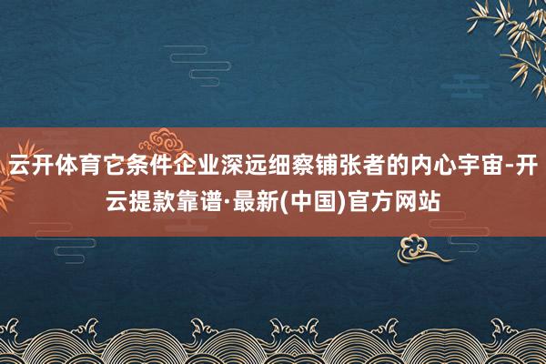 云开体育它条件企业深远细察铺张者的内心宇宙-开云提款靠谱·最新(中国)官方网站