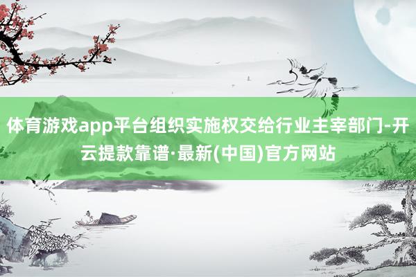 体育游戏app平台组织实施权交给行业主宰部门-开云提款靠谱·最新(中国)官方网站