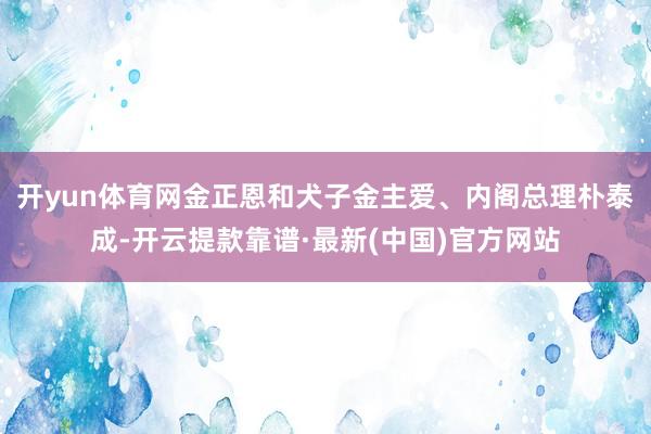 开yun体育网金正恩和犬子金主爱、内阁总理朴泰成-开云提款靠谱·最新(中国)官方网站