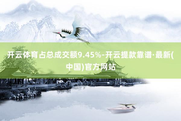 开云体育占总成交额9.45%-开云提款靠谱·最新(中国)官方网站