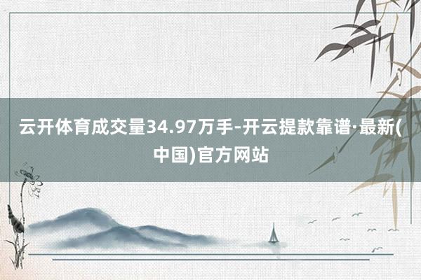 云开体育成交量34.97万手-开云提款靠谱·最新(中国)官方网站