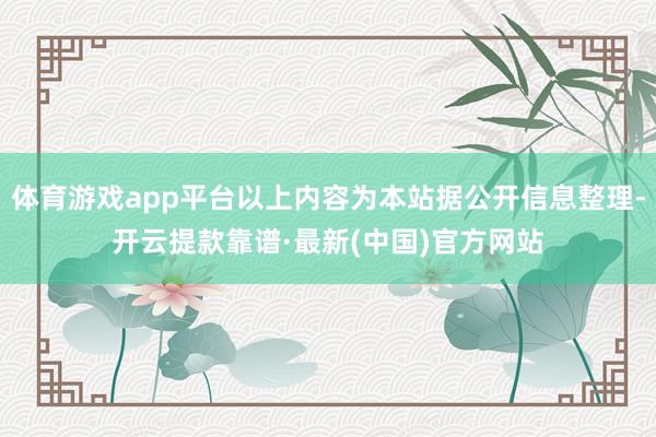 体育游戏app平台以上内容为本站据公开信息整理-开云提款靠谱·最新(中国)官方网站