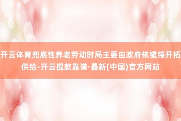 开云体育兜底性养老劳动时局主要由政府依缱绻开拓供给-开云提款靠谱·最新(中国)官方网站