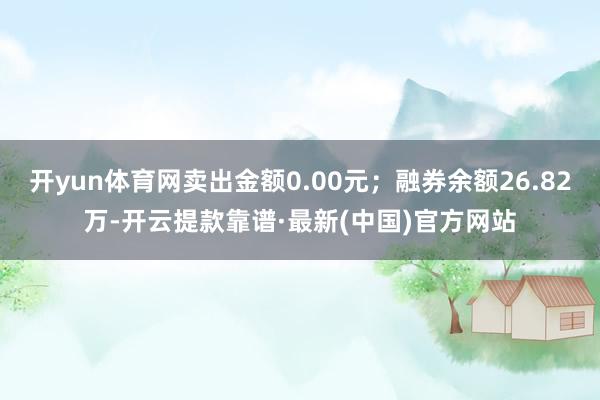 开yun体育网卖出金额0.00元；融券余额26.82万-开云提款靠谱·最新(中国)官方网站