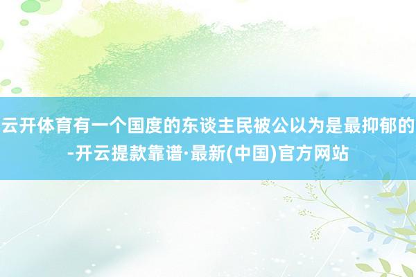 云开体育有一个国度的东谈主民被公以为是最抑郁的-开云提款靠谱·最新(中国)官方网站