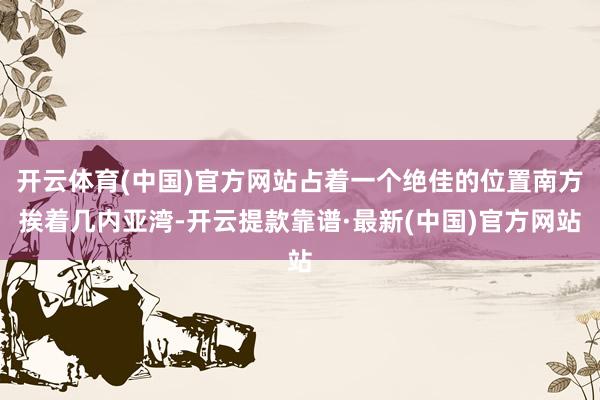 开云体育(中国)官方网站占着一个绝佳的位置南方挨着几内亚湾-开云提款靠谱·最新(中国)官方网站