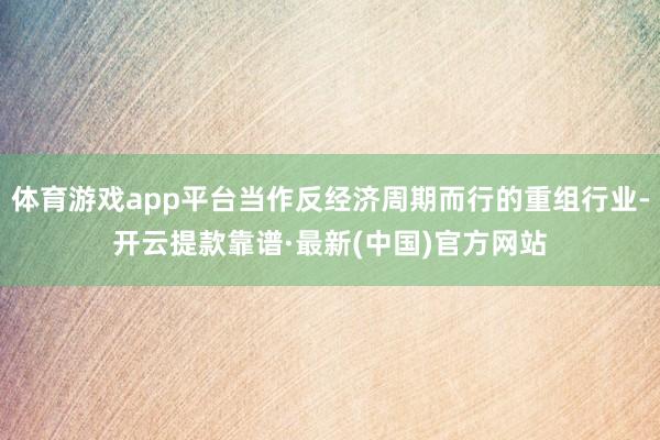 体育游戏app平台当作反经济周期而行的重组行业-开云提款靠谱·最新(中国)官方网站