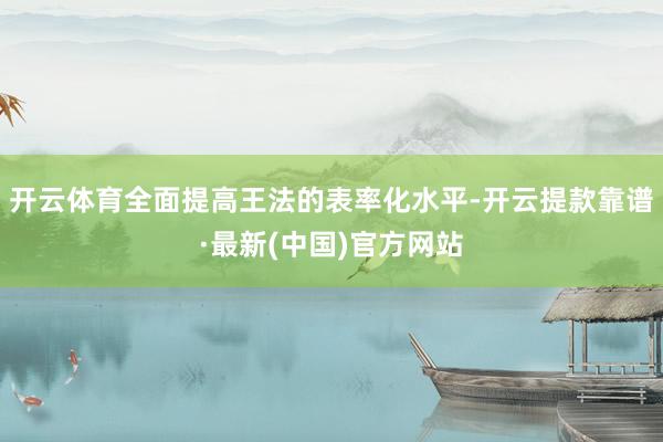 开云体育全面提高王法的表率化水平-开云提款靠谱·最新(中国)官方网站