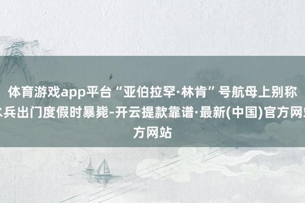 体育游戏app平台“亚伯拉罕·林肯”号航母上别称水兵出门度假时暴毙-开云提款靠谱·最新(中国)官方网站