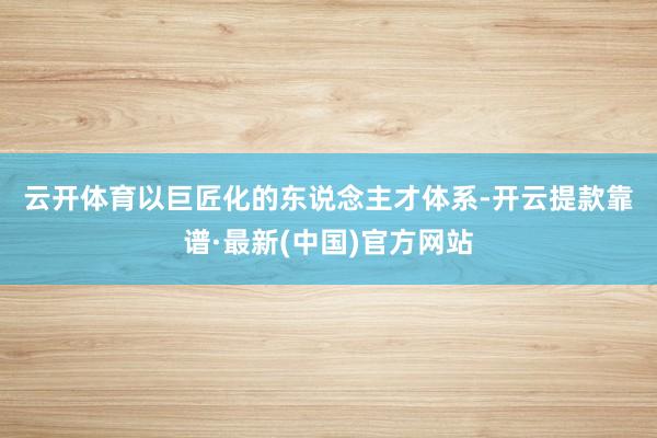 云开体育　　以巨匠化的东说念主才体系-开云提款靠谱·最新(中国)官方网站