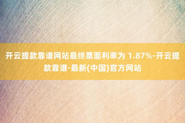 开云提款靠谱网站最终票面利率为 1.87%-开云提款靠谱·最新(中国)官方网站