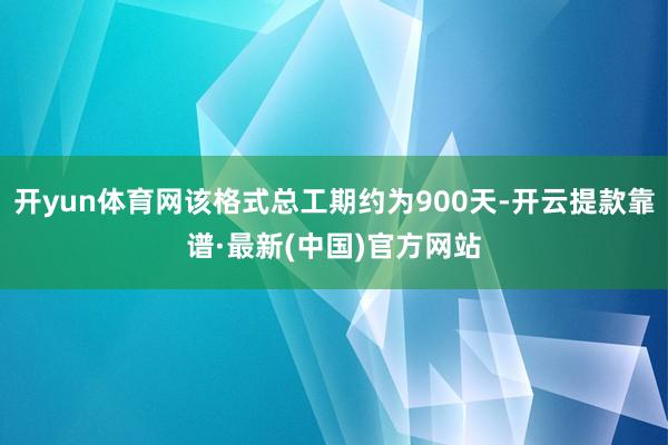 开yun体育网该格式总工期约为900天-开云提款靠谱·最新(中国)官方网站